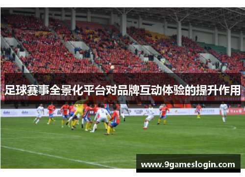 足球赛事全景化平台对品牌互动体验的提升作用